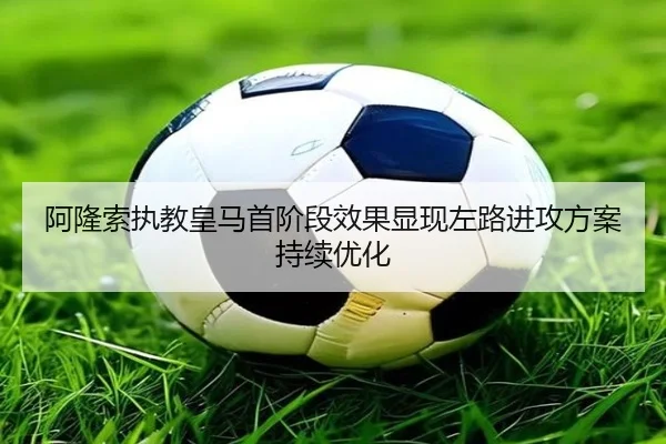 阿隆索执教皇马首阶段效果显现左路进攻方案持续优化
