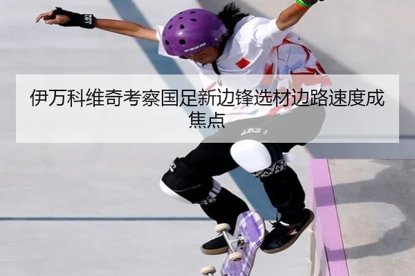 伊万科维奇考察国足新边锋选材边路速度成焦点