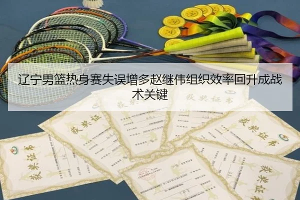 辽宁男篮热身赛失误增多赵继伟组织效率回升成战术关键