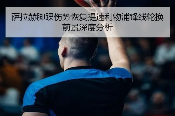 萨拉赫脚踝伤势恢复提速利物浦锋线轮换前景深度分析